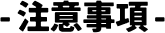 - 注意事項 -